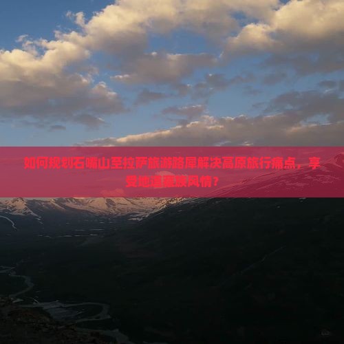 如何规划石嘴山至拉萨旅游路犀解决高原旅行痛点，享受地道藏族风情？