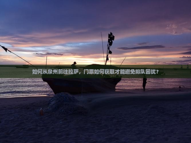 如何从泉州前往拉萨，门票如何获取才能避免排队困扰？