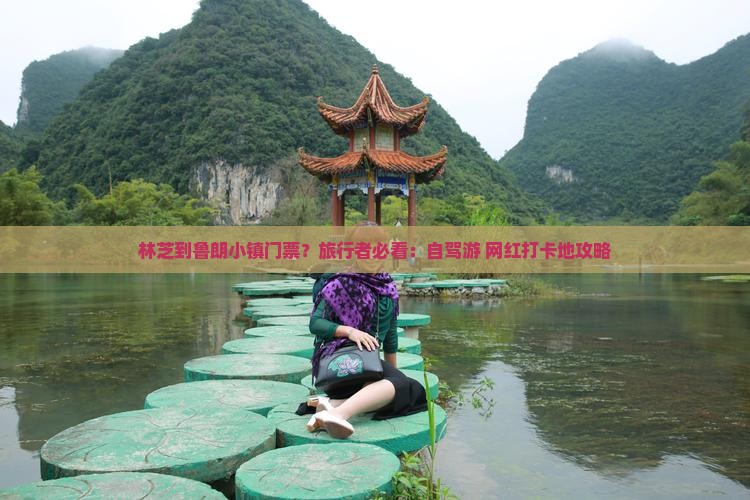 林芝到鲁朗小镇门票？旅行者必看：自驾游+网红打卡地攻略