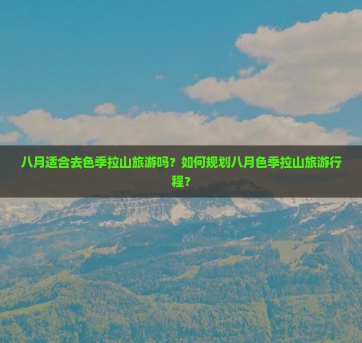 八月适合去色季拉山旅游吗？如何规划八月色季拉山旅游行程？