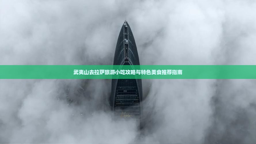 武夷山去拉萨旅游小吃攻略与特色美食推荐指南
