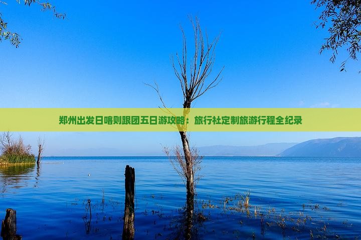郑州出发日喀则跟团五日游攻略：旅行社定制旅游行程全纪录