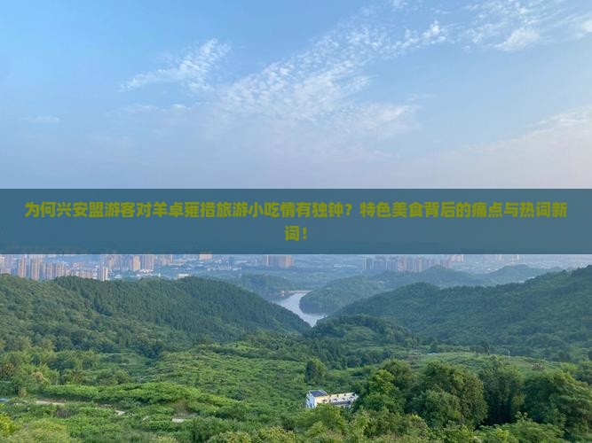 为何兴安盟游客对羊卓雍措旅游小吃情有独钟？特色美食背后的痛点与热词新词！