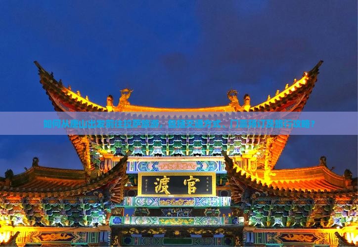 如何从唐山出发前往拉萨旅游，包括交通方式、门票预订及旅行攻略？