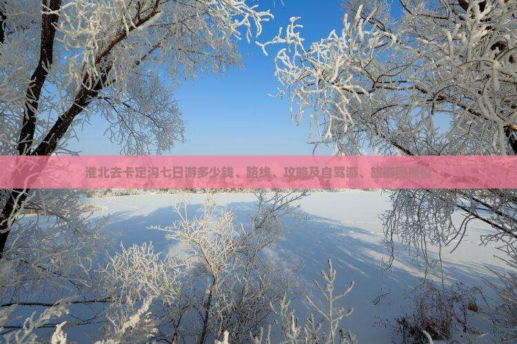 淮北去卡定沟七日游多少钱、路线、攻略及自驾游、旅游团报价