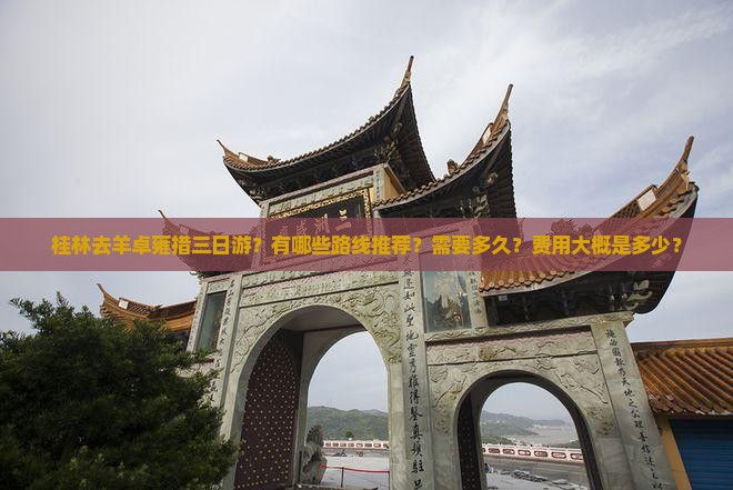 桂林去羊卓雍措三日游？有哪些路线推荐？需要多久？费用大概是多少？