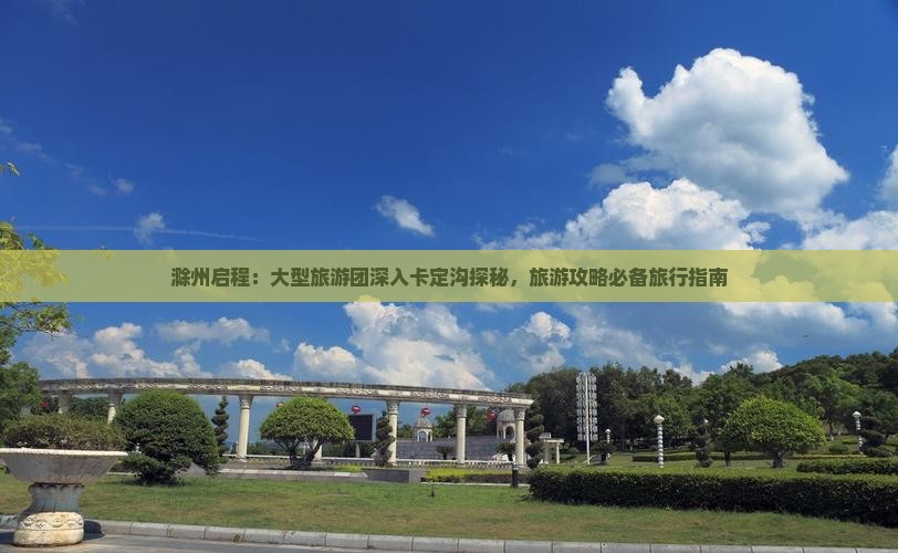 滁州启程：大型旅游团深入卡定沟探秘，旅游攻略必备旅行指南