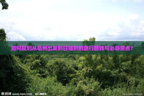 如何规划从亳州出发到日喀则的旅行路线与必游景点？