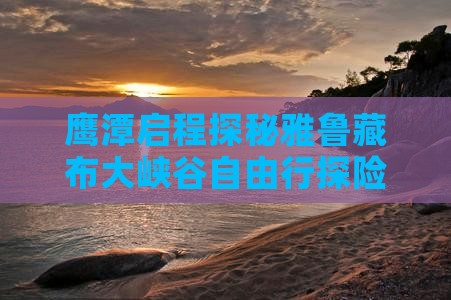 鹰潭启程探秘雅鲁藏布大峡谷自由行探险团