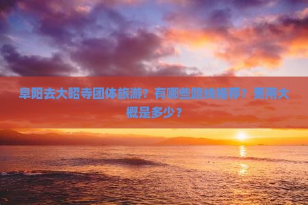 阜阳去大昭寺团体旅游？有哪些路线推荐？费用大概是多少？