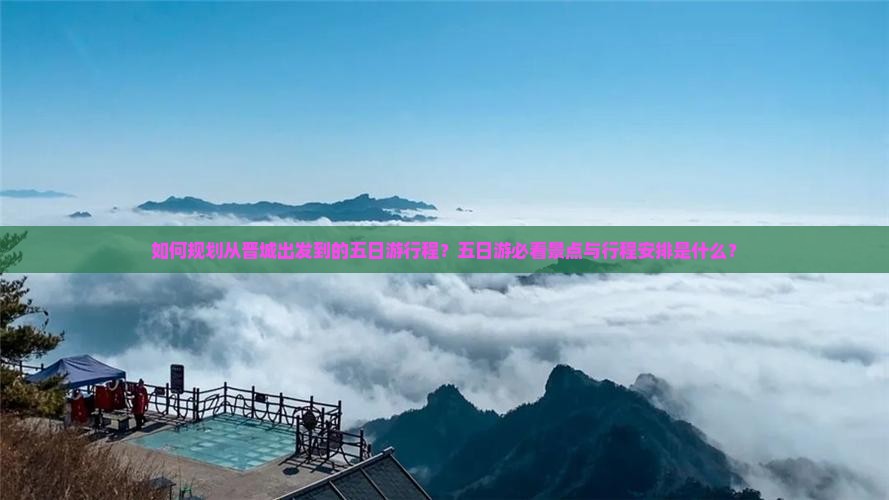 如何规划从晋城出发到的五日游行程？五日游必看景点与行程安排是什么？
