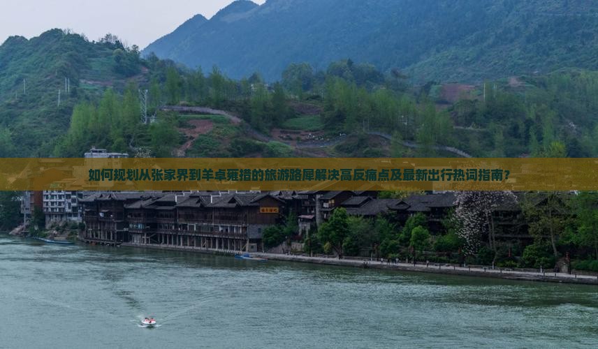 如何规划从张家界到羊卓雍措的旅游路犀解决高反痛点及最新出行热词指南？