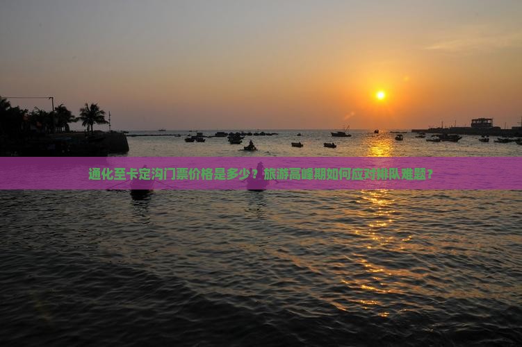 通化至卡定沟门票价格是多少？旅游高峰期如何应对排队难题？