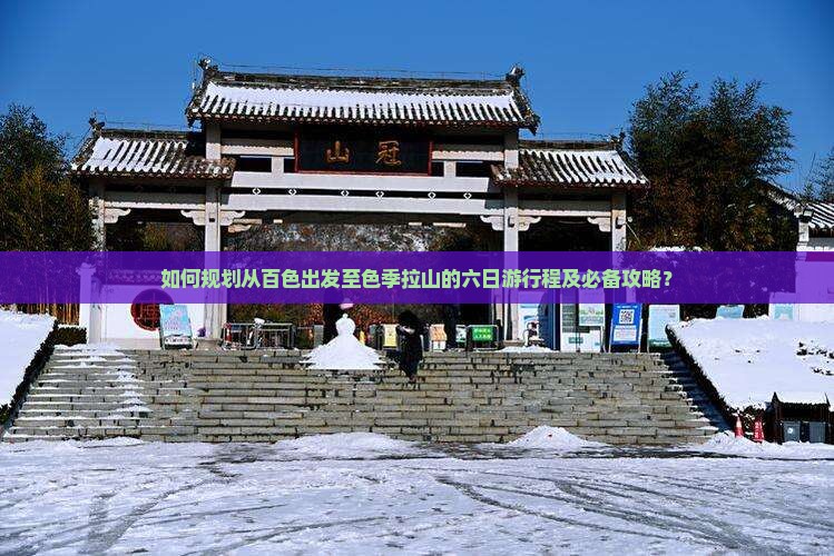 如何规划从百色出发至色季拉山的六日游行程及必备攻略？
