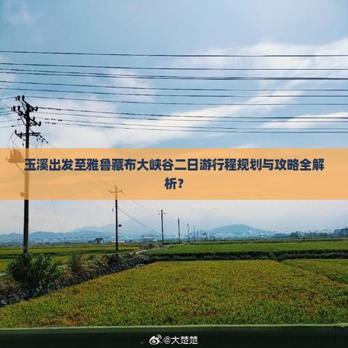 玉溪出发至雅鲁藏布大峡谷二日游行程规划与攻略全解析？