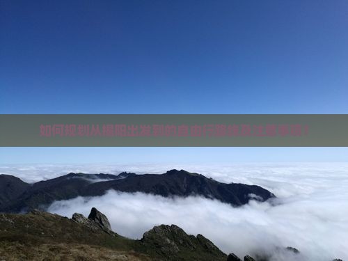 如何规划从揭阳出发到的自由行路线及注意事项？