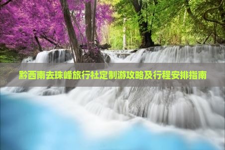黔西南去珠峰旅行社定制游攻略及行程安排指南 黔西南去珠峰旅行社定制游攻略及行程安排指南