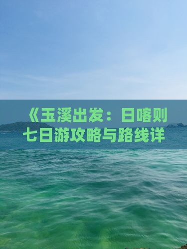 《玉溪出发:日喀则七日游攻略与路线详解》 《玉溪出发:日喀则七日游攻略与路线详解》