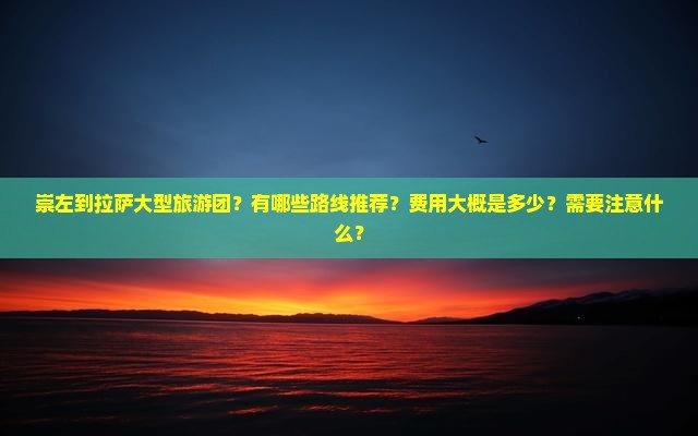 崇左到拉萨大型旅游团？有哪些路线推荐？费用大概是多少？需要注意什么？