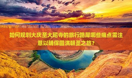 如何规划大庆至大昭寺的旅行路犀哪些痛点需注意以确保圆满朝圣之旅？
