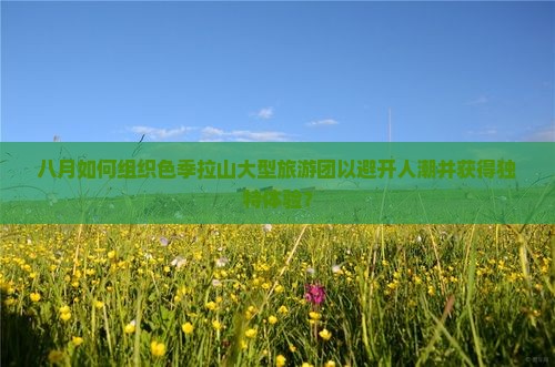 八月如何组织色季拉山大型旅游团以避开人潮并获得独特体验？