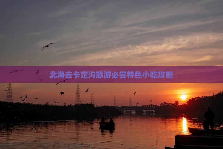 北海去卡定沟旅游必尝特色小吃攻略