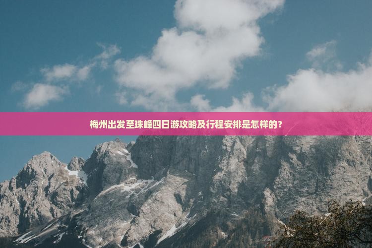 梅州出发至珠峰四日游攻略及行程安排是怎样的？