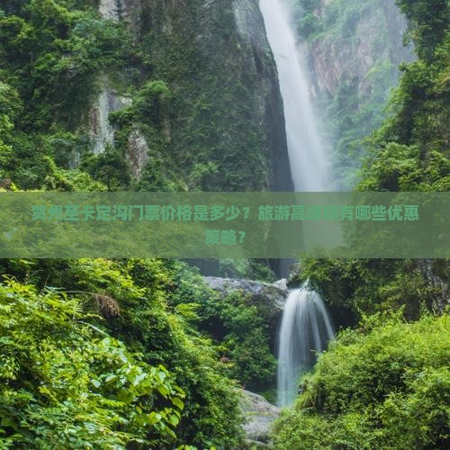 贺州至卡定沟门票价格是多少？旅游高峰期有哪些优惠策略？