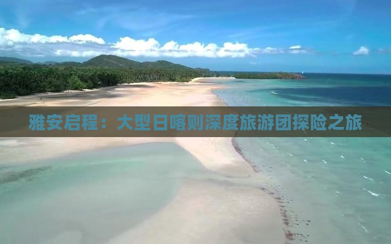 雅安启程：大型日喀则深度旅游团探险之旅