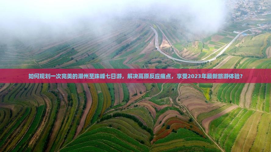 如何规划一次完美的潮州至珠峰七日游，解决高原反应痛点，享受2023年最新旅游体验？
