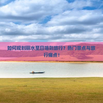 如何规划丽水至日喀则旅行？热门景点与旅行痛点！