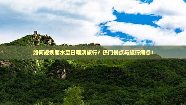 如何规划丽水至日喀则旅行？热门景点与旅行痛点！