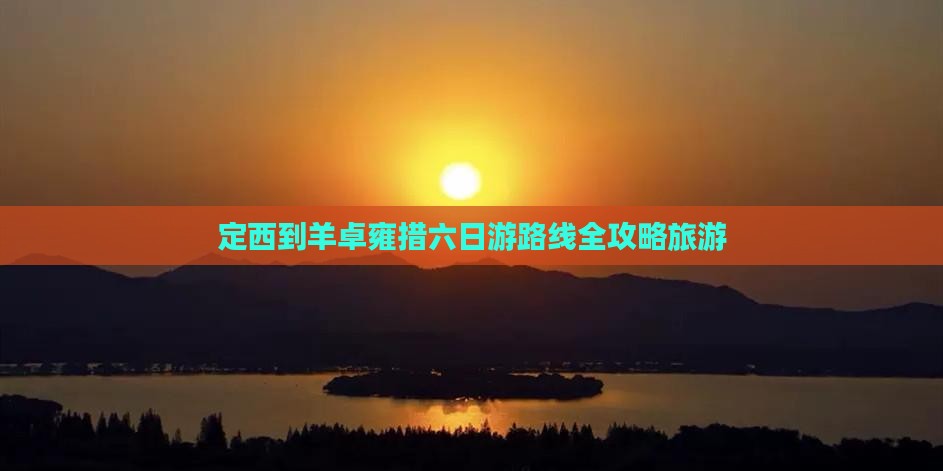 定西到羊卓雍措六日游路线全攻略旅游