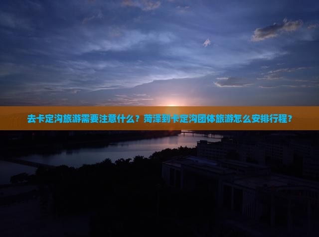 去卡定沟旅游需要注意什么？菏泽到卡定沟团体旅游怎么安排行程？