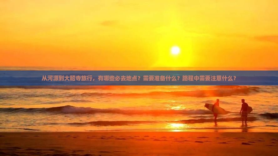 从河源到大昭寺旅行，有哪些必去地点？需要准备什么？路程中需要注意什么？