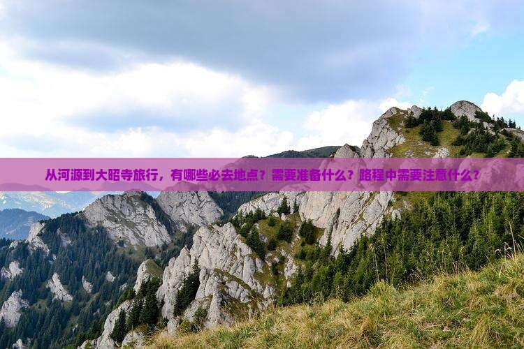 从河源到大昭寺旅行，有哪些必去地点？需要准备什么？路程中需要注意什么？