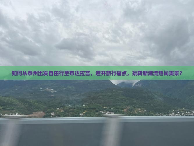 如何从泰州出发自由行至布达拉宫，避开旅行痛点，玩转新潮流热词美景？