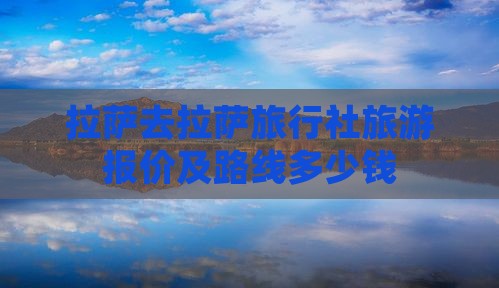 拉萨去拉萨旅行社旅游报价及路线多少钱