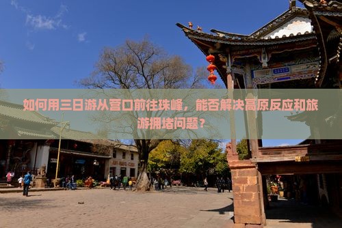 如何用三日游从营口前往珠峰，能否解决高原反应和旅游拥堵问题？