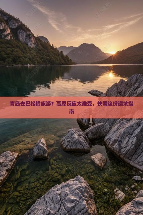 青岛去巴松措旅游？高原反应太难受，快看这份避坑指南