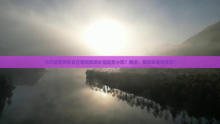 为何益阳游客去日喀则旅游必尝这些小吃？痛点，解锁美食新体验！
