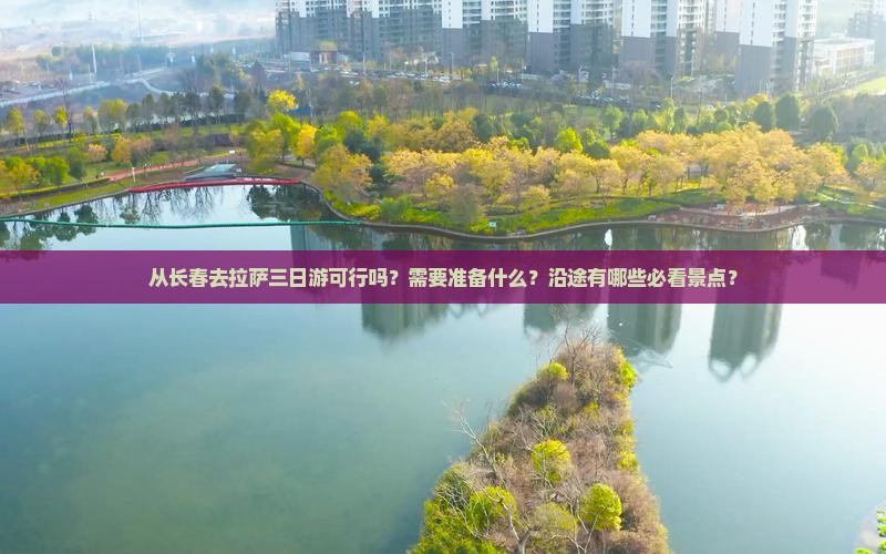从长春去拉萨三日游可行吗？需要准备什么？沿途有哪些必看景点？