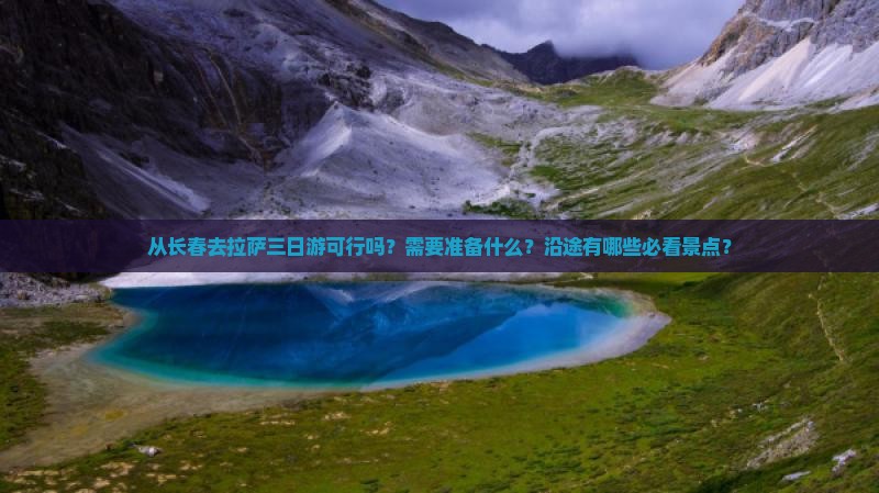 从长春去拉萨三日游可行吗？需要准备什么？沿途有哪些必看景点？
