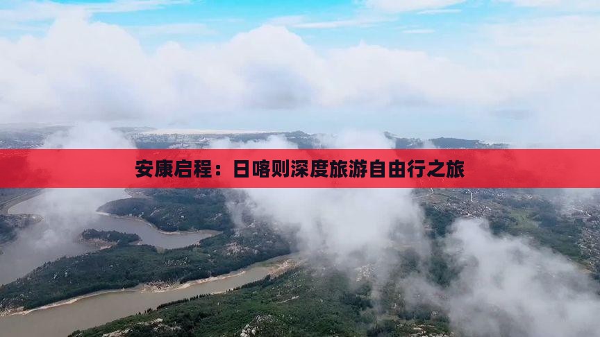 安康启程：日喀则深度旅游自由行之旅