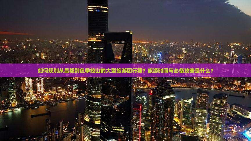 如何规划从昌都到色季拉山的大型旅游团行程？旅游时间与必备攻略是什么？