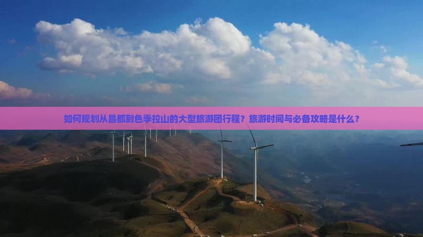 如何规划从昌都到色季拉山的大型旅游团行程？旅游时间与必备攻略是什么？