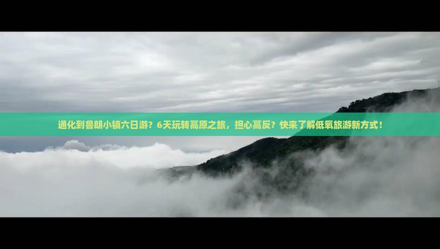 通化到鲁朗小镇六日游？6天玩转高原之旅，担心高反？快来了解低氧旅游新方式！