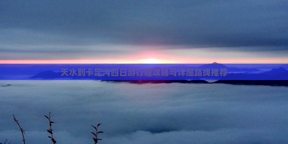 天水到卡定沟四日游行程攻略与详细路线推荐