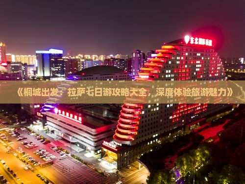《桐城出发：拉萨七日游攻略大全，深度体验旅游魅力》