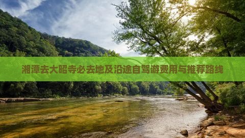 湘潭去大昭寺必去地及沿途自驾游费用与推荐路线
